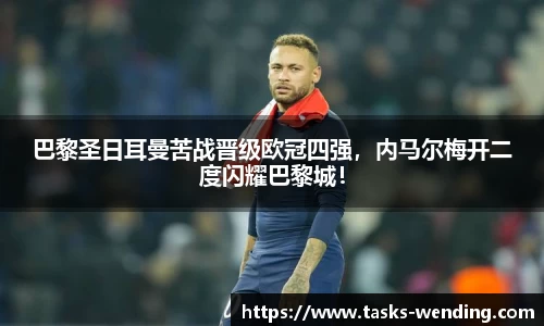 巴黎圣日耳曼苦战晋级欧冠四强，内马尔梅开二度闪耀巴黎城！