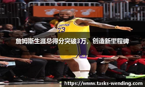 詹姆斯生涯总得分突破3万，创造新里程碑