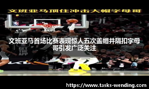 文班亚马首场比赛表现惊人五次盖帽并隔扣字母哥引发广泛关注