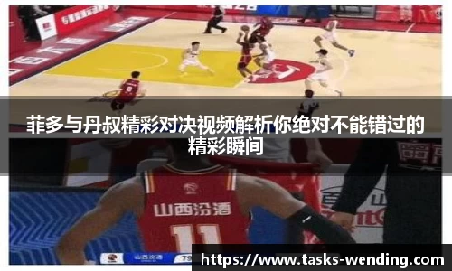 菲多与丹叔精彩对决视频解析你绝对不能错过的精彩瞬间