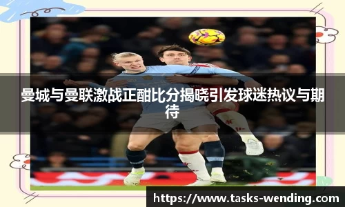 曼城与曼联激战正酣比分揭晓引发球迷热议与期待
