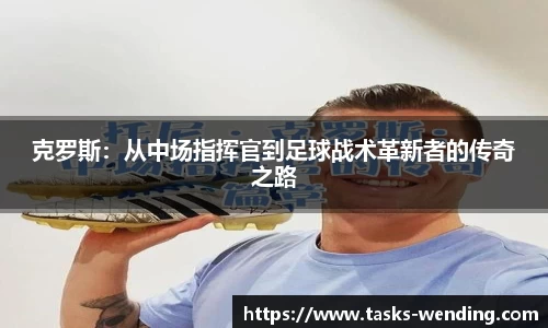 克罗斯：从中场指挥官到足球战术革新者的传奇之路