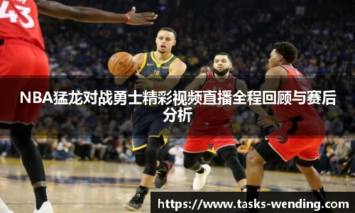 NBA猛龙对战勇士精彩视频直播全程回顾与赛后分析