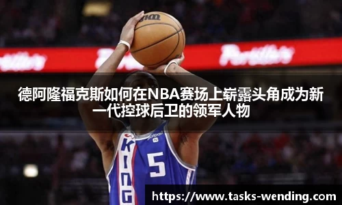 德阿隆福克斯如何在NBA赛场上崭露头角成为新一代控球后卫的领军人物