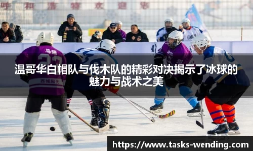 温哥华白帽队与伐木队的精彩对决揭示了冰球的魅力与战术之美