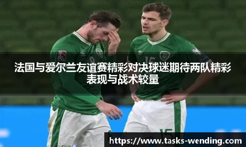 法国与爱尔兰友谊赛精彩对决球迷期待两队精彩表现与战术较量