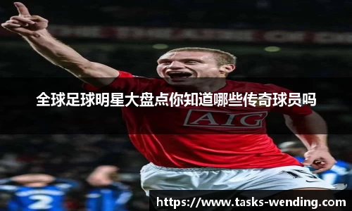 全球足球明星大盘点你知道哪些传奇球员吗
