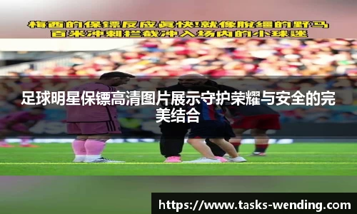 足球明星保镖高清图片展示守护荣耀与安全的完美结合