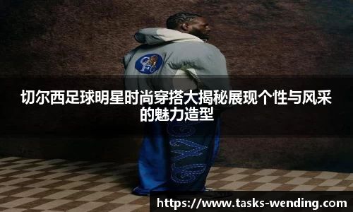 切尔西足球明星时尚穿搭大揭秘展现个性与风采的魅力造型