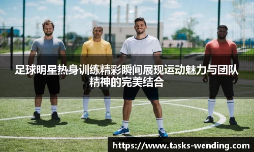 足球明星热身训练精彩瞬间展现运动魅力与团队精神的完美结合